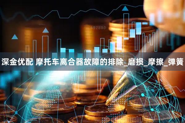 深金优配 摩托车离合器故障的排除_磨损_摩擦_弹簧