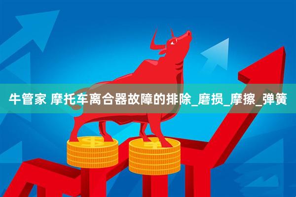 牛管家 摩托车离合器故障的排除_磨损_摩擦_弹簧