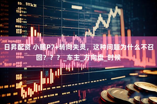 日昇配资 小鹏P7+转向失灵，这种问题为什么不召回？？？_车主_方向盘_时候