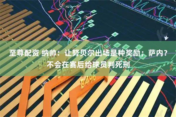至尊配资 纳帅：让努贝尔出场是种奖励；萨内？不会在赛后给球员判死刑