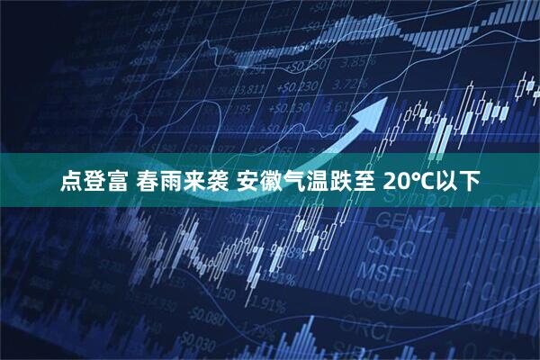 点登富 春雨来袭 安徽气温跌至 20℃以下
