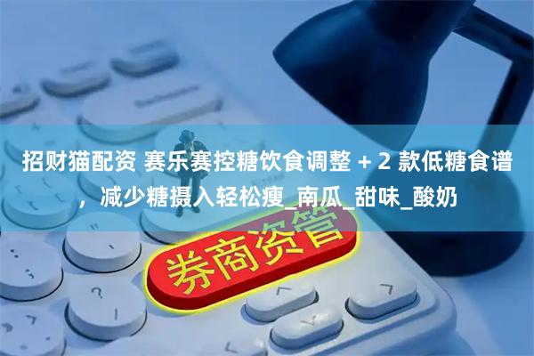 招财猫配资 赛乐赛控糖饮食调整 + 2 款低糖食谱，减少糖摄入轻松瘦_南瓜_甜味_酸奶