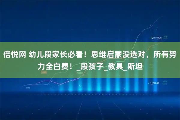 倍悦网 幼儿段家长必看！思维启蒙没选对，所有努力全白费！_段孩子_教具_斯坦