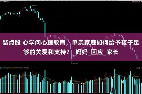 聚点股 心学问心理教育，单亲家庭如何给予孩子足够的关爱和支持？_妈妈_回应_家长