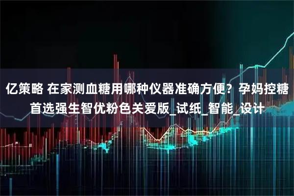 亿策略 在家测血糖用哪种仪器准确方便？孕妈控糖首选强生智优粉色关爱版_试纸_智能_设计