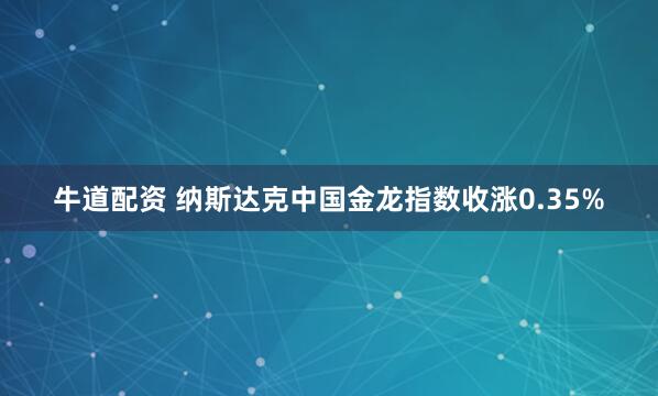 牛道配资 纳斯达克中国金龙指数收涨0.35%