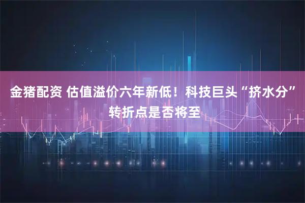 金猪配资 估值溢价六年新低！科技巨头“挤水分” 转折点是否将至