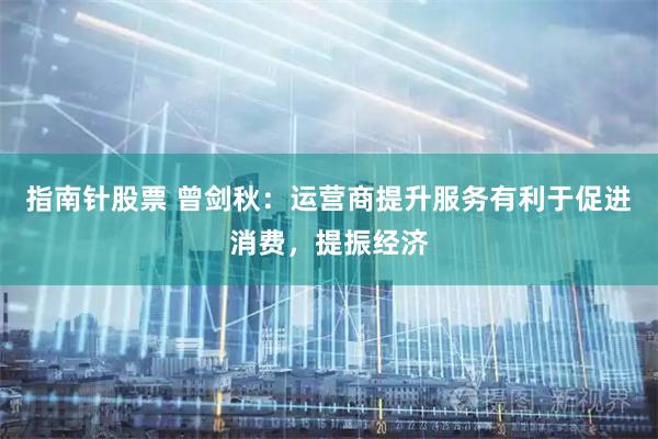 指南针股票 曾剑秋：运营商提升服务有利于促进消费，提振经济