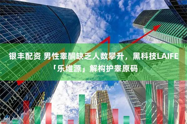 银丰配资 男性睾酮缺乏人数攀升，黑科技LAIFE「乐维源」解构护睾原码