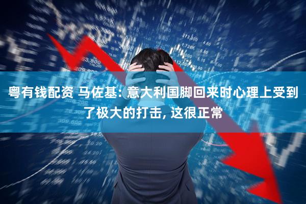 粤有钱配资 马佐基: 意大利国脚回来时心理上受到了极大的打击, 这很正常