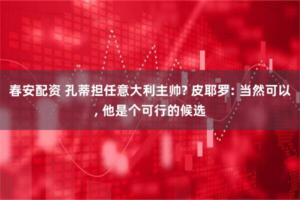 春安配资 孔蒂担任意大利主帅? 皮耶罗: 当然可以, 他是个可行的候选