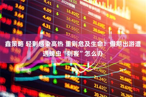 鑫策略 轻则感染高热 重则危及生命！假期出游遭遇蜱虫“刺客”怎么办
