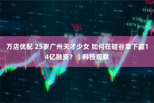 万店优配 25岁广州天才少女 如何在硅谷拿下超14亿融资？｜科技观察