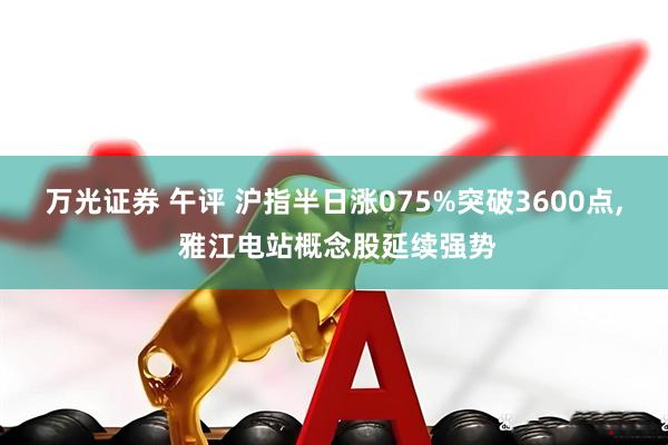万光证券 午评 沪指半日涨075%突破3600点, 雅江电站概念股延续强势