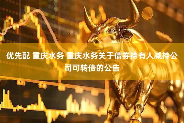 优先配 重庆水务 重庆水务关于债券持有人减持公司可转债的公告