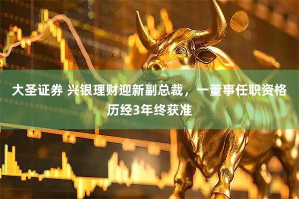大圣证券 兴银理财迎新副总裁，一董事任职资格历经3年终获准
