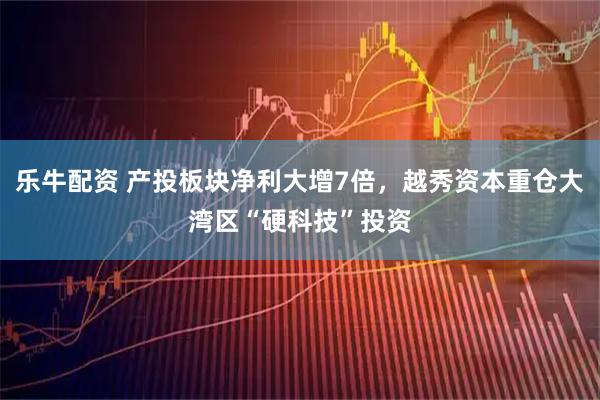 乐牛配资 产投板块净利大增7倍，越秀资本重仓大湾区“硬科技”投资