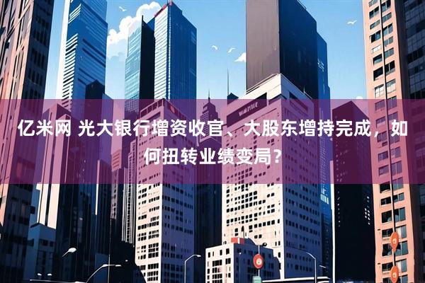 亿米网 光大银行增资收官、大股东增持完成，如何扭转业绩变局？