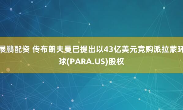 展鵬配资 传布朗夫曼已提出以43亿美元竞购派拉蒙环球(PARA.US)股权