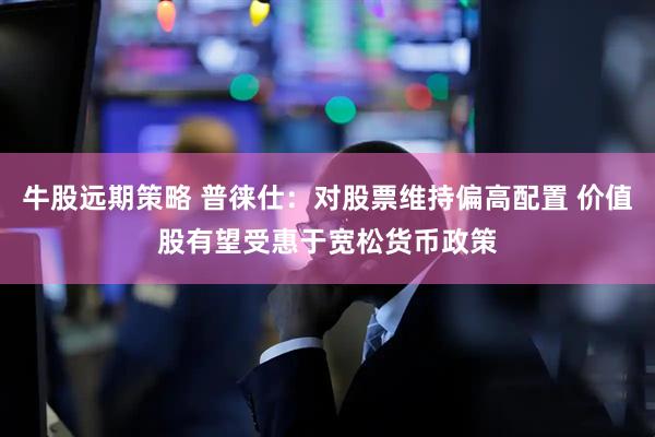 牛股远期策略 普徕仕：对股票维持偏高配置 价值股有望受惠于宽松货币政策
