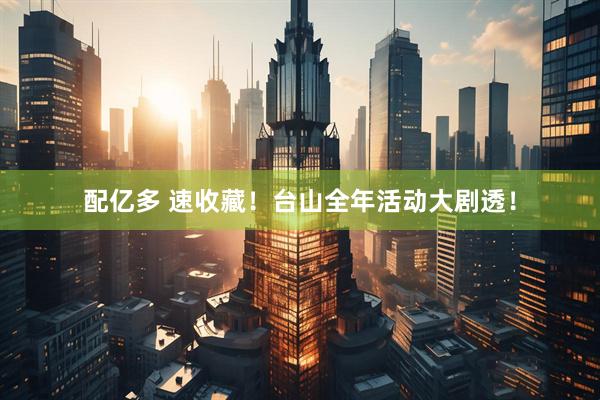 配亿多 速收藏！台山全年活动大剧透！