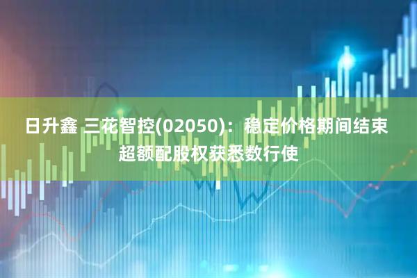 日升鑫 三花智控(02050)：稳定价格期间结束 超额配股权获悉数行使